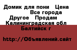 Домик для пони › Цена ­ 2 500 - Все города Другое » Продам   . Калининградская обл.,Балтийск г.